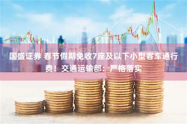 国盛证券 春节假期免收7座及以下小型客车通行费！交通运输部：严格落实