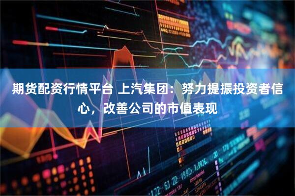 期货配资行情平台 上汽集团：努力提振投资者信心，改善公司的市值表现