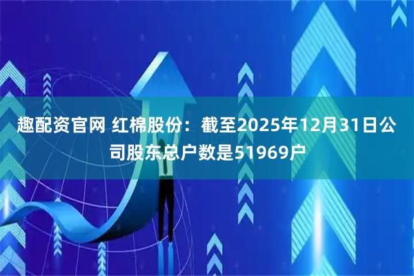 趣配资官网 红棉股份：截至2025年12月31日公司股东总户数是51969户