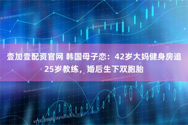 壹加壹配资官网 韩国母子恋：42岁大妈健身房追25岁教练，婚后生下双胞胎