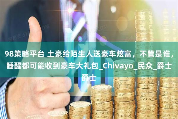 98策略平台 土豪给陌生人送豪车炫富，不管是谁，睡醒都可能收到豪车大礼包_Chivayo_民众_爵士