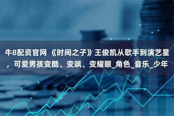 牛8配资官网 《时间之子》王俊凯从歌手到演艺星，可爱男孩变酷、变飒、变耀眼_角色_音乐_少年