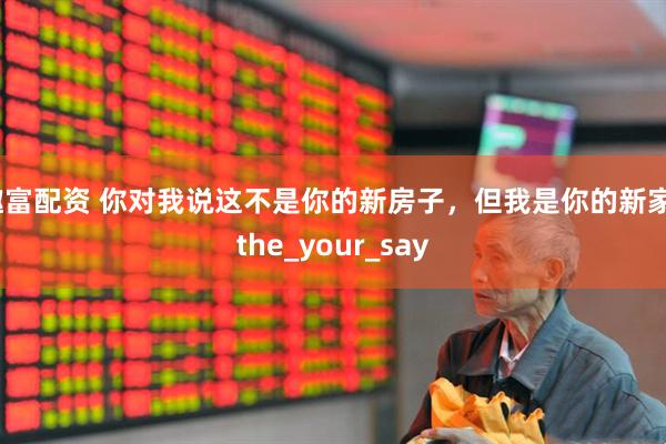 趣富配资 你对我说这不是你的新房子，但我是你的新家_the_your_say