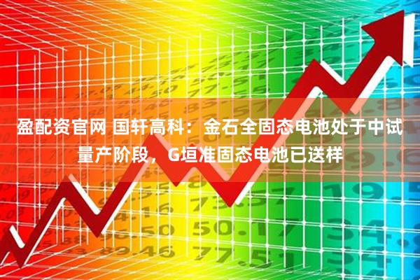 盈配资官网 国轩高科：金石全固态电池处于中试量产阶段，G垣准固态电池已送样
