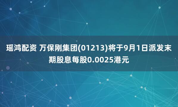 瑶鸿配资 万保刚集团(01213)将于9月1日派发末期股息每股0.0025港元