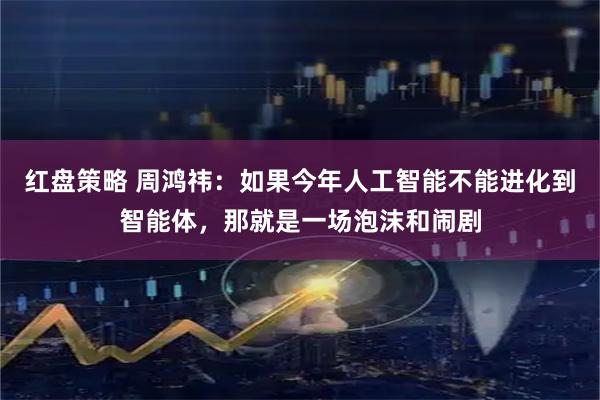 红盘策略 周鸿祎：如果今年人工智能不能进化到智能体，那就是一场泡沫和闹剧