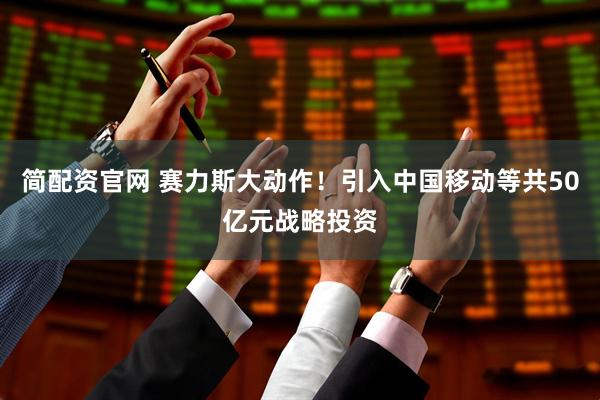 简配资官网 赛力斯大动作！引入中国移动等共50亿元战略投资