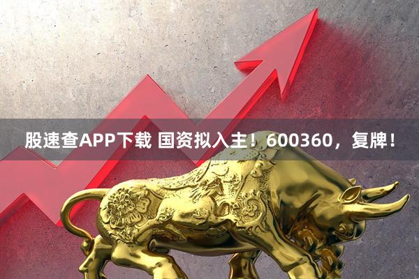 股速查APP下载 国资拟入主！600360，复牌！
