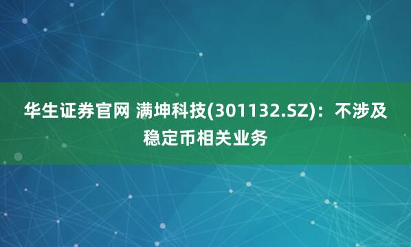华生证券官网 满坤科技(301132.SZ)：不涉及稳定币相关业务