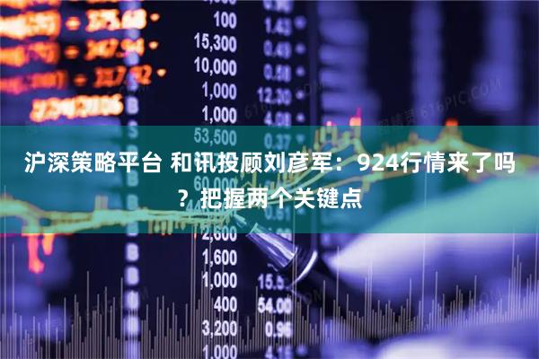 沪深策略平台 和讯投顾刘彦军：924行情来了吗？把握两个关键点