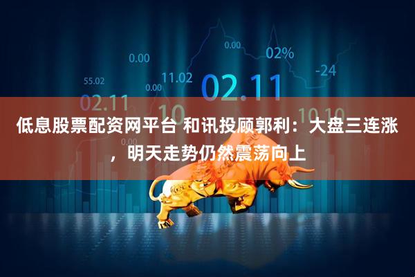 低息股票配资网平台 和讯投顾郭利：大盘三连涨，明天走势仍然震荡向上