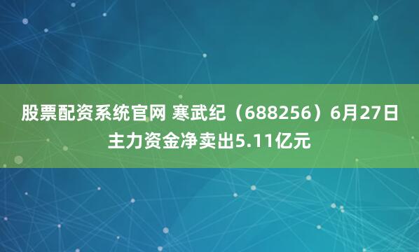 股票配资系统官网 寒武纪（688256）6月27日主力资金净卖出5.11亿元