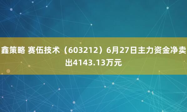 鑫策略 赛伍技术（603212）6月27日主力资金净卖出4143.13万元