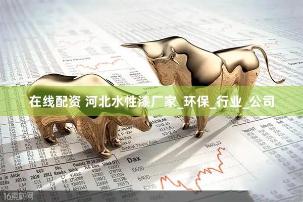 在线配资 河北水性漆厂家_环保_行业_公司