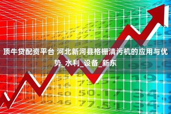 顶牛贷配资平台 河北新河县格栅清污机的应用与优势_水利_设备_新东