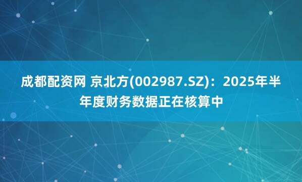 成都配资网 京北方(002987.SZ)：2025年半年度财务数据正在核算中