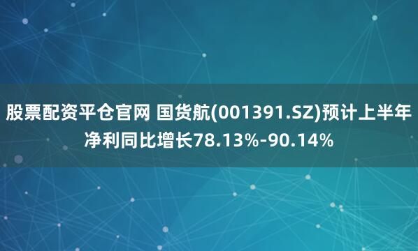 股票配资平仓官网 国货航(001391.SZ)预计上半年净利同比增长78.13%-90.14%