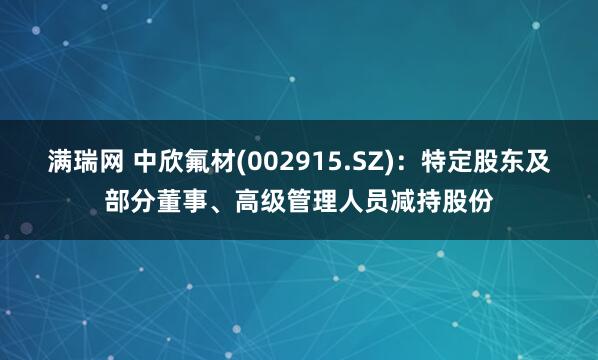 满瑞网 中欣氟材(002915.SZ)：特定股东及部分董事、高级管理人员减持股份