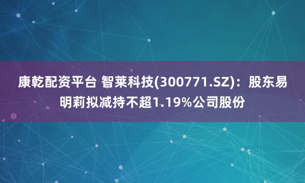 康乾配资平台 智莱科技(300771.SZ)：股东易明莉拟减持不超1.19%公司股份