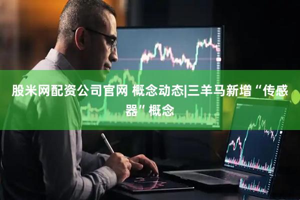股米网配资公司官网 概念动态|三羊马新增“传感器”概念