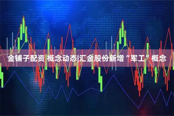 金铺子配资 概念动态|汇金股份新增“军工”概念