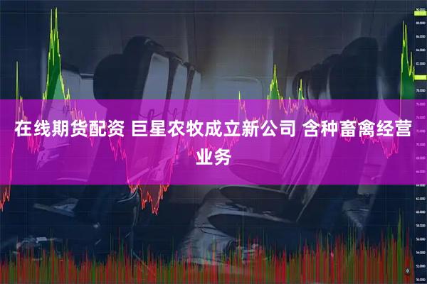 在线期货配资 巨星农牧成立新公司 含种畜禽经营业务