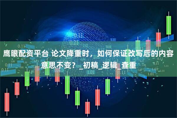 鹰眼配资平台 论文降重时，如何保证改写后的内容意思不变？_初稿_逻辑_查重