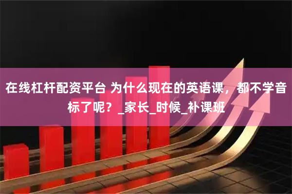 在线杠杆配资平台 为什么现在的英语课，都不学音标了呢？_家长_时候_补课班