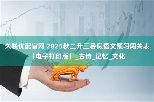 久联优配官网 2025秋二升三暑假语文预习闯关表【电子打印版】_古诗_记忆_文化
