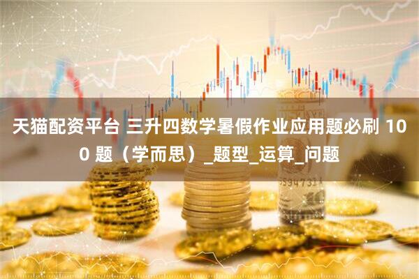 天猫配资平台 三升四数学暑假作业应用题必刷 100 题（学而思）_题型_运算_问题