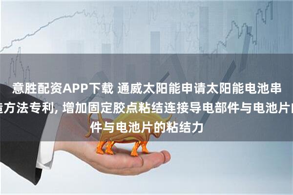 意胜配资APP下载 通威太阳能申请太阳能电池串及其制造方法专利, 增加固定胶点粘结连接导电部件与电池片的粘结力
