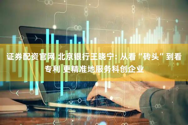 证券配资官网 北京银行王晓宁: 从看“砖头”到看专利 更精准地服务科创企业