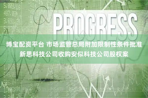 博宝配资平台 市场监管总局附加限制性条件批准新思科技公司收购安似科技公司股权案