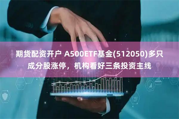 期货配资开户 A500ETF基金(512050)多只成分股涨停，机构看好三条投资主线