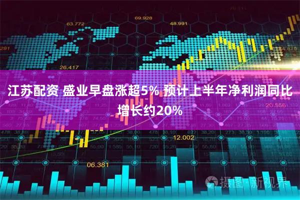 江苏配资 盛业早盘涨超5% 预计上半年净利润同比增长约20%