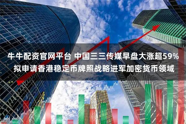 牛牛配资官网平台 中国三三传媒早盘大涨超59% 拟申请香港稳定币牌照战略进军加密货币领域