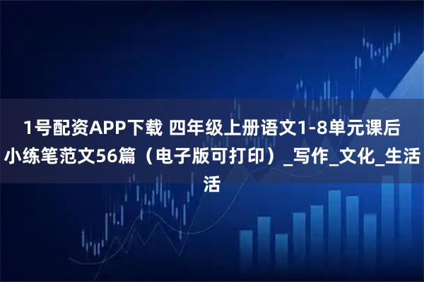 1号配资APP下载 四年级上册语文1-8单元课后小练笔范文56篇（电子版可打印）_写作_文化_生活