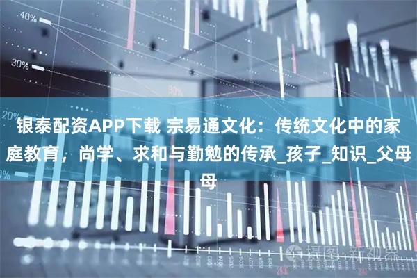 银泰配资APP下载 宗易通文化：传统文化中的家庭教育，尚学、求和与勤勉的传承_孩子_知识_父母