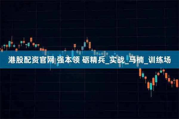 港股配资官网 强本领 砺精兵_实战_马楠_训练场