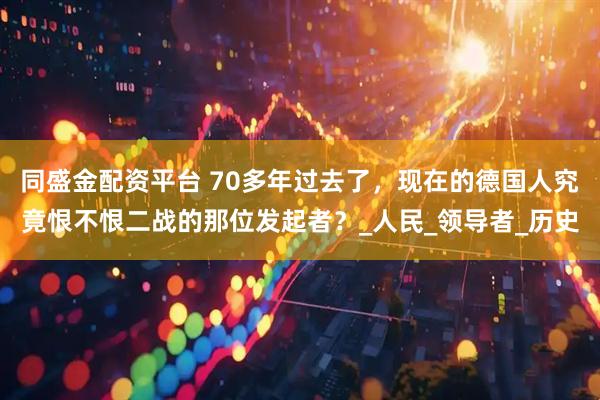 同盛金配资平台 70多年过去了，现在的德国人究竟恨不恨二战的那位发起者？_人民_领导者_历史