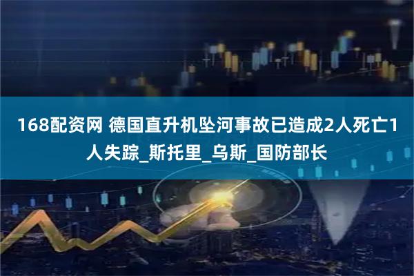 168配资网 德国直升机坠河事故已造成2人死亡1人失踪_斯托里_乌斯_国防部长