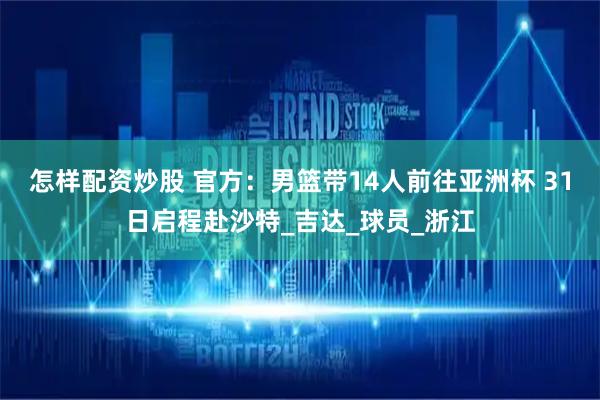 怎样配资炒股 官方：男篮带14人前往亚洲杯 31日启程赴沙特_吉达_球员_浙江