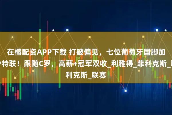在榕配资APP下载 打破偏见，七位葡萄牙国脚加盟沙特联！跟随C罗，高薪+冠军双收_利雅得_菲利克斯_联赛