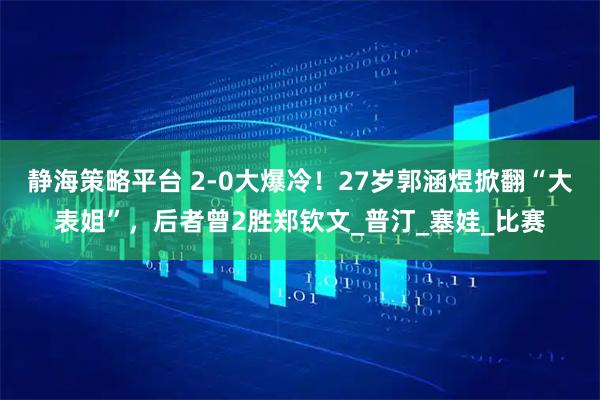 静海策略平台 2-0大爆冷！27岁郭涵煜掀翻“大表姐”，后者曾2胜郑钦文_普汀_塞娃_比赛