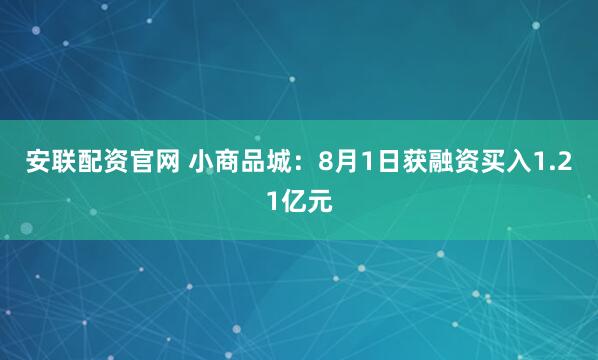 安联配资官网 小商品城：8月1日获融资买入1.21亿元