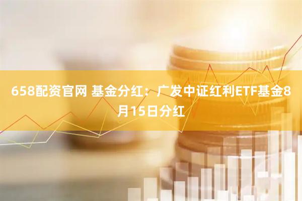 658配资官网 基金分红：广发中证红利ETF基金8月15日分红