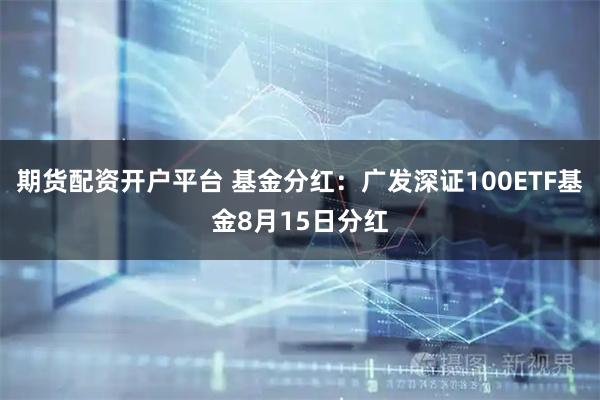 期货配资开户平台 基金分红：广发深证100ETF基金8月15日分红
