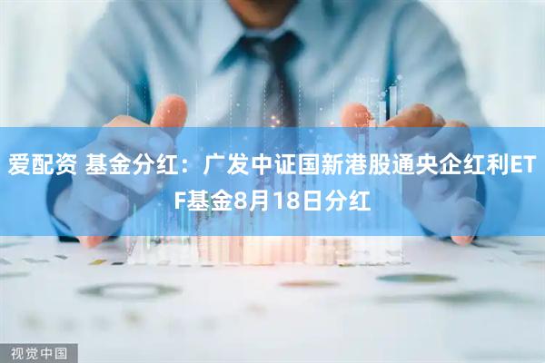 爱配资 基金分红：广发中证国新港股通央企红利ETF基金8月18日分红