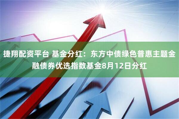 捷翔配资平台 基金分红：东方中债绿色普惠主题金融债券优选指数基金8月12日分红