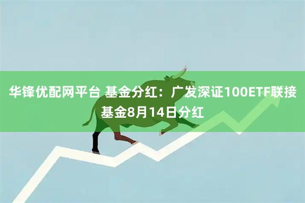 华锋优配网平台 基金分红：广发深证100ETF联接基金8月14日分红